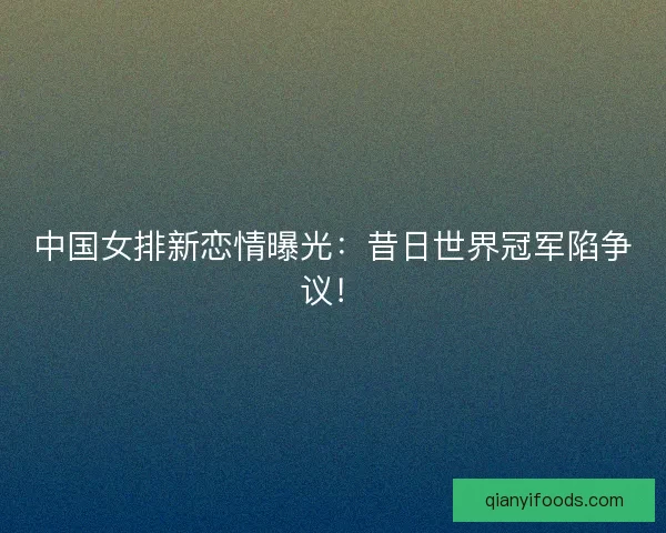 中国女排新恋情曝光：昔日世界冠军陷争议！