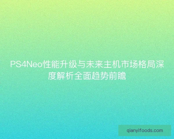 PS4Neo性能升级与未来主机市场格局深度解析全面趋势前瞻
