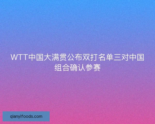 WTT中国大满贯公布双打名单三对中国组合确认参赛