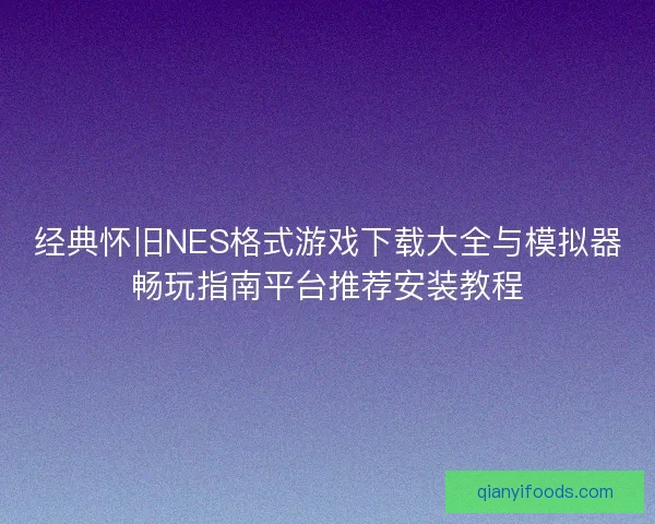 经典怀旧NES格式游戏下载大全与模拟器畅玩指南平台推荐安装教程