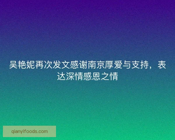 吴艳妮再次发文感谢南京厚爱与支持，表达深情感恩之情