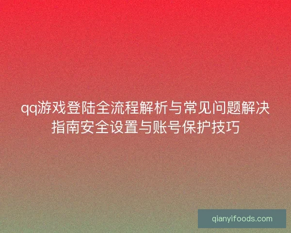 qq游戏登陆全流程解析与常见问题解决指南安全设置与账号保护技巧