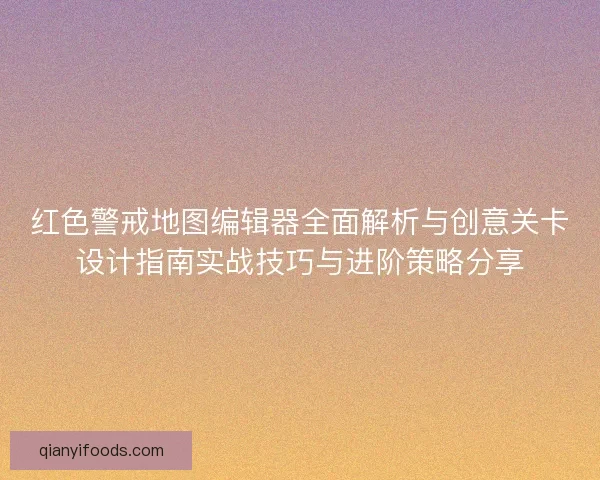 红色警戒地图编辑器全面解析与创意关卡设计指南实战技巧与进阶策略分享