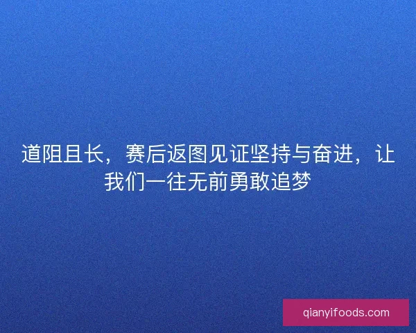 道阻且长，赛后返图见证坚持与奋进，让我们一往无前勇敢追梦