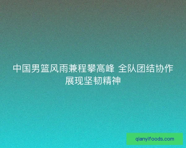 中国男篮风雨兼程攀高峰 全队团结协作展现坚韧精神