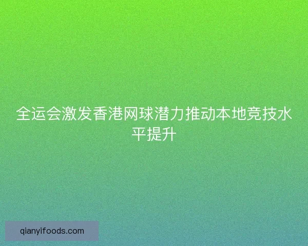 全运会激发香港网球潜力推动本地竞技水平提升
