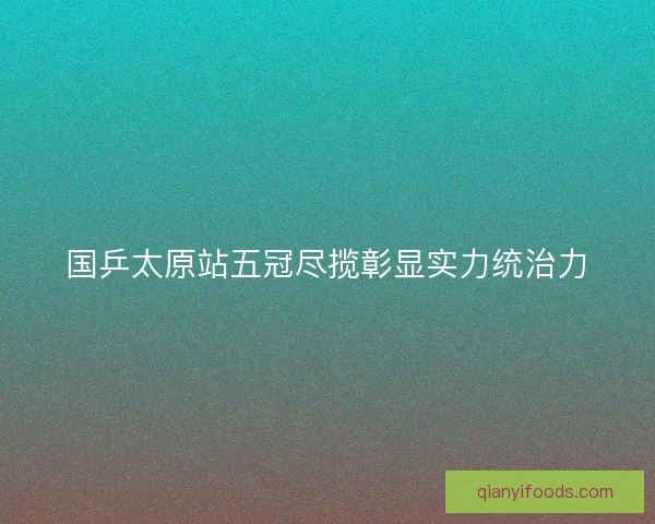 国乒太原站五冠尽揽彰显实力统治力