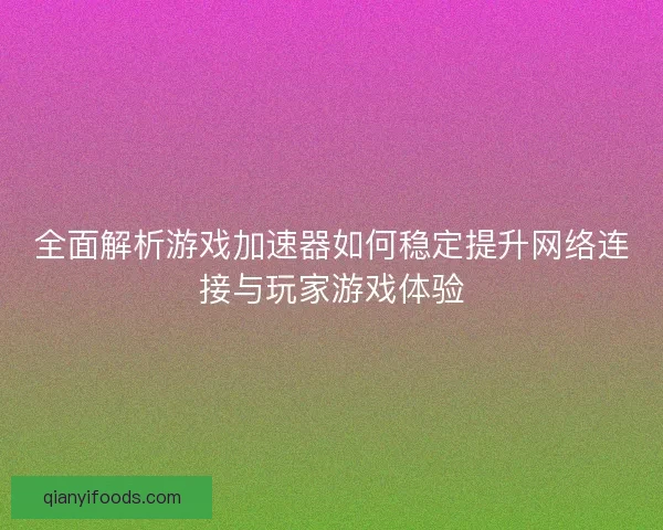全面解析游戏加速器如何稳定提升网络连接与玩家游戏体验