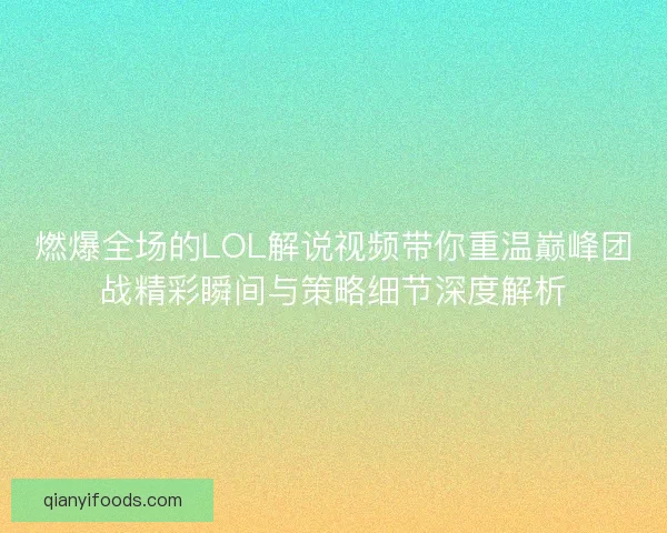 燃爆全场的LOL解说视频带你重温巅峰团战精彩瞬间与策略细节深度解析