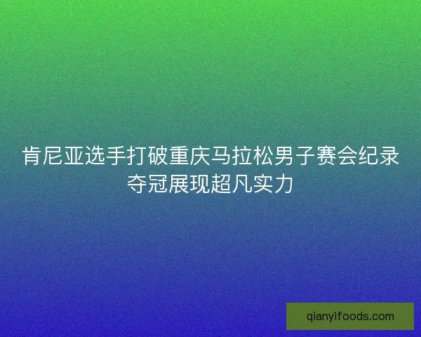 肯尼亚选手打破重庆马拉松男子赛会纪录夺冠展现超凡实力
