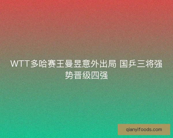 WTT多哈赛王曼昱意外出局 国乒三将强势晋级四强