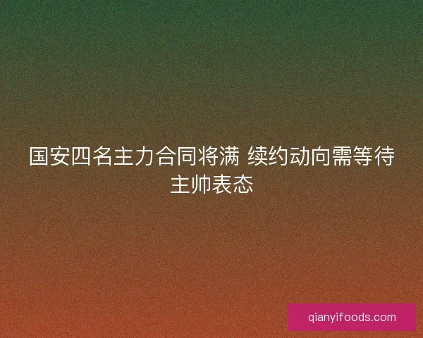 国安四名主力合同将满 续约动向需等待主帅表态