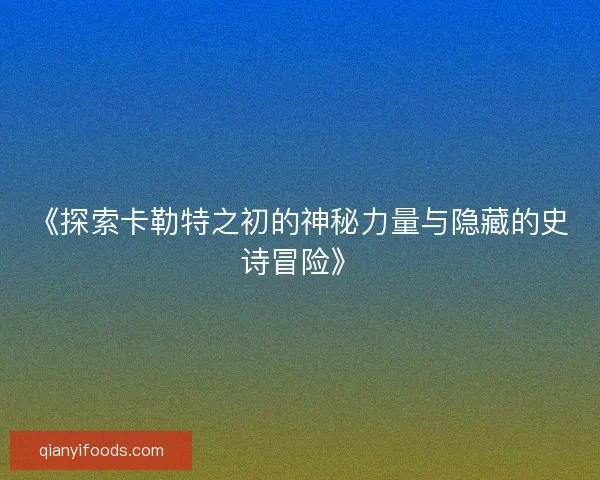 《探索卡勒特之初的神秘力量与隐藏的史诗冒险》