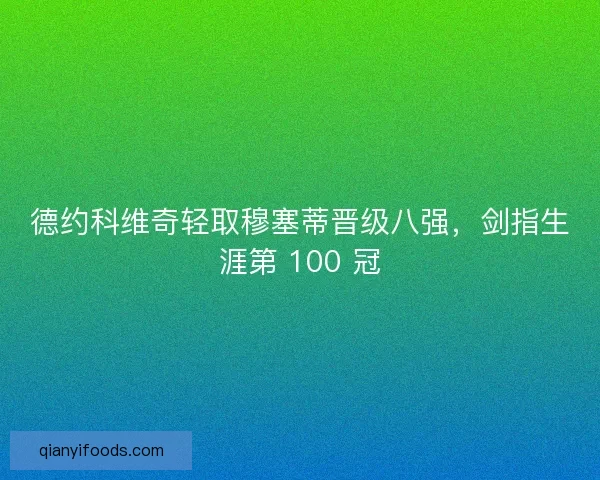 德约科维奇轻取穆塞蒂晋级八强，剑指生涯第 100 冠