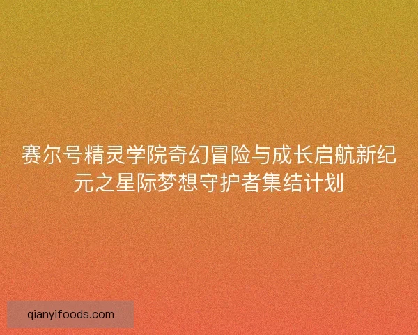 赛尔号精灵学院奇幻冒险与成长启航新纪元之星际梦想守护者集结计划